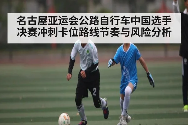 名古屋亚运会公路自行车中国选手决赛冲刺卡位路线节奏与风险分析