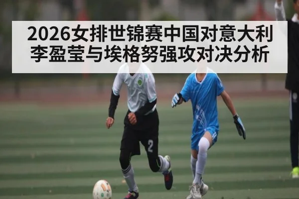 2026女排世锦赛中国对意大利李盈莹与埃格努强攻对决分析