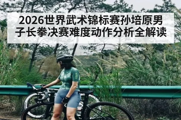 2026世界武术锦标赛孙培原男子长拳决赛难度动作分析全解读