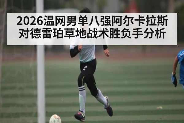 2026温网男单八强阿尔卡拉斯对德雷珀草地战术胜负手分析