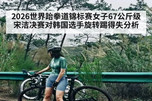 2026世界跆拳道锦标赛女子67公斤级宋洁决赛对韩国选手旋转踢得失分析