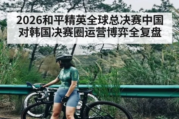 2026和平精英全球总决赛中国对韩国决赛圈运营博弈全复盘
